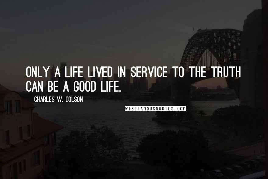 Charles W. Colson Quotes: Only a life lived in service to the truth can be a good life.