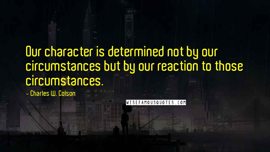 Charles W. Colson Quotes: Our character is determined not by our circumstances but by our reaction to those circumstances.