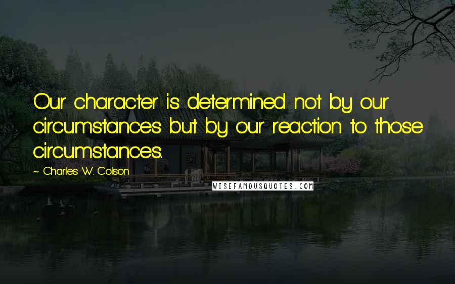 Charles W. Colson Quotes: Our character is determined not by our circumstances but by our reaction to those circumstances.