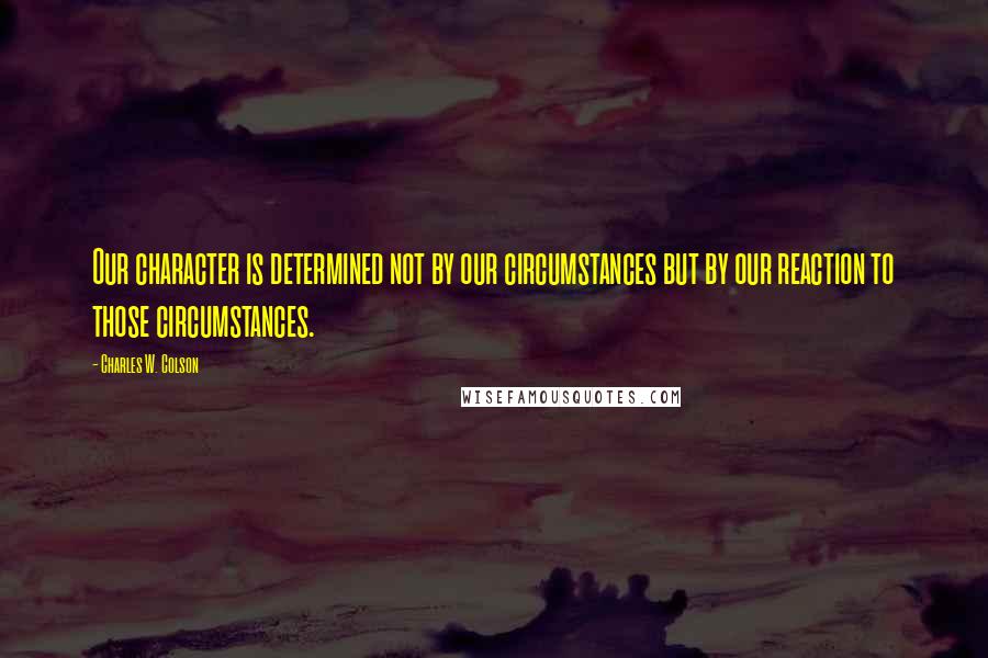 Charles W. Colson Quotes: Our character is determined not by our circumstances but by our reaction to those circumstances.