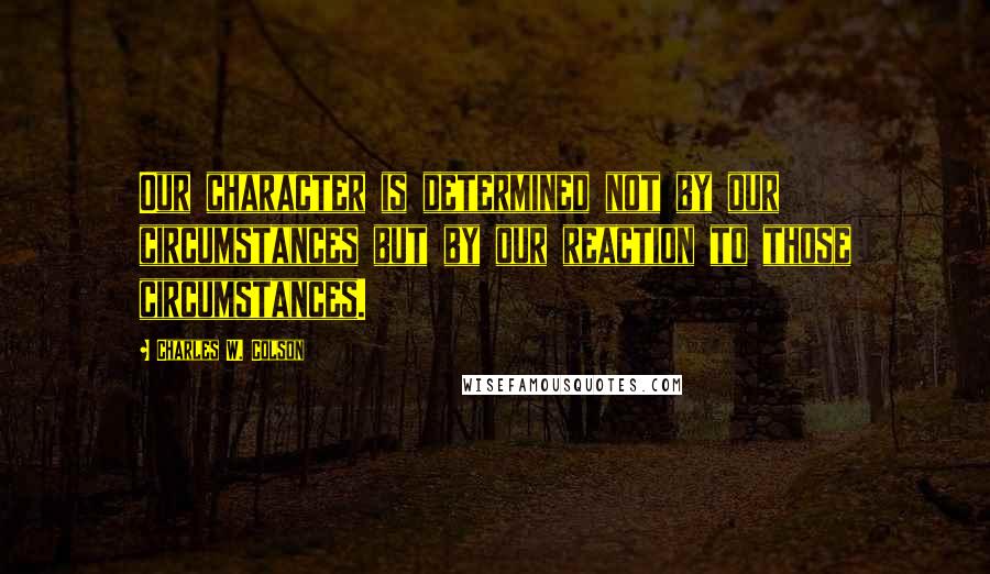 Charles W. Colson Quotes: Our character is determined not by our circumstances but by our reaction to those circumstances.