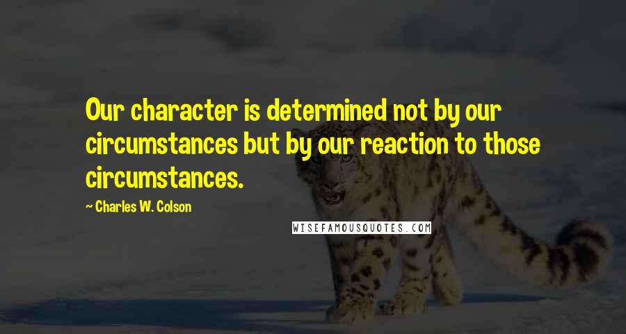 Charles W. Colson Quotes: Our character is determined not by our circumstances but by our reaction to those circumstances.