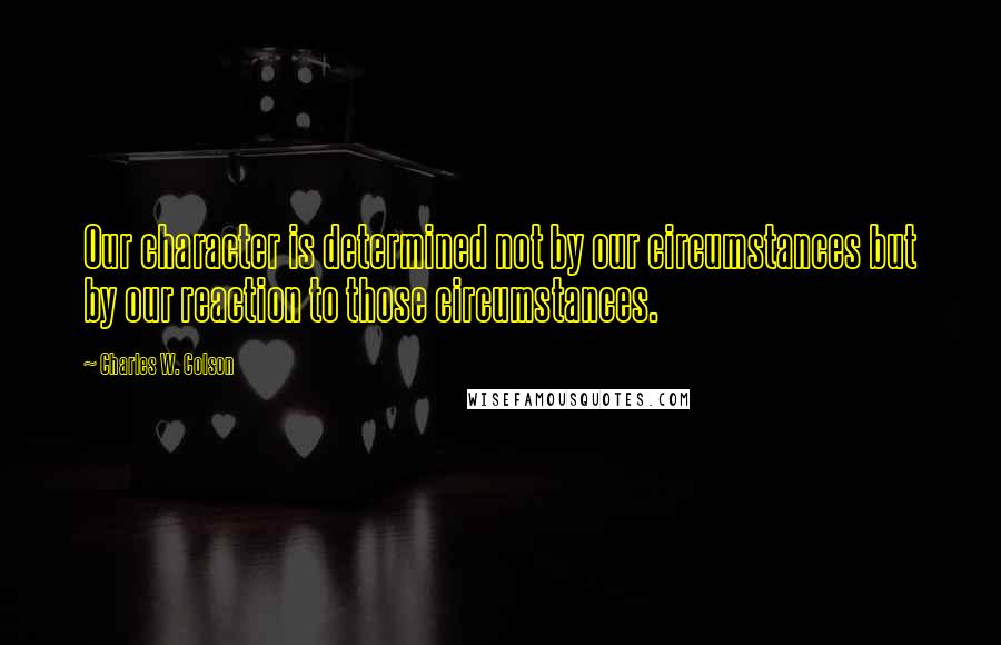 Charles W. Colson Quotes: Our character is determined not by our circumstances but by our reaction to those circumstances.