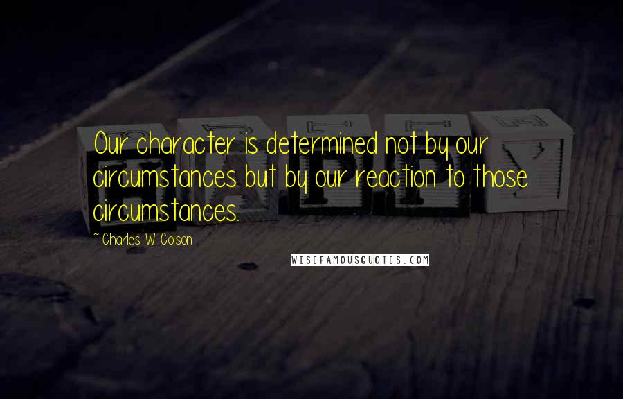 Charles W. Colson Quotes: Our character is determined not by our circumstances but by our reaction to those circumstances.