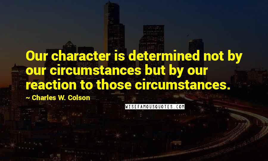 Charles W. Colson Quotes: Our character is determined not by our circumstances but by our reaction to those circumstances.