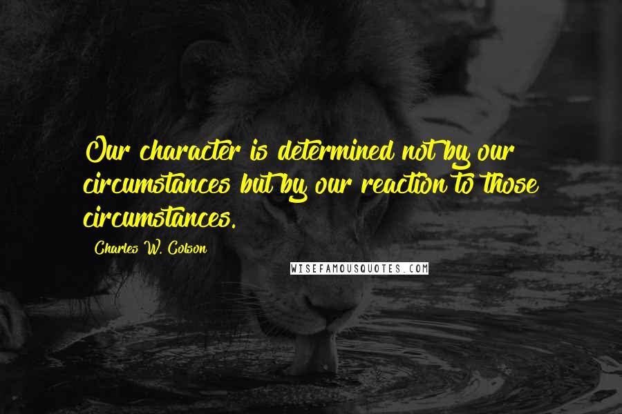 Charles W. Colson Quotes: Our character is determined not by our circumstances but by our reaction to those circumstances.