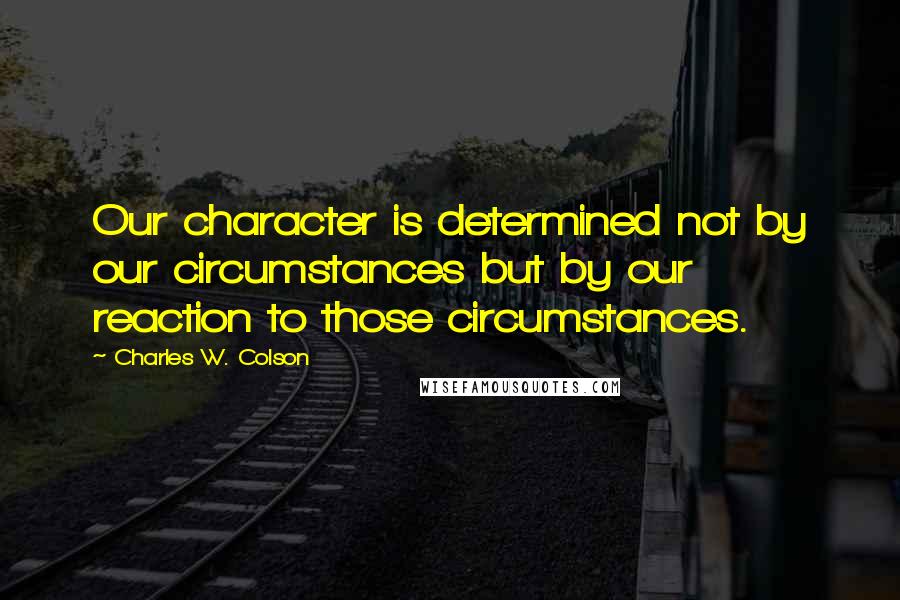 Charles W. Colson Quotes: Our character is determined not by our circumstances but by our reaction to those circumstances.