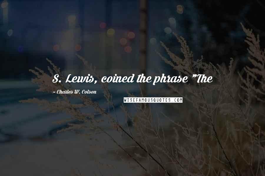 Charles W. Colson Quotes: S. Lewis, coined the phrase "The