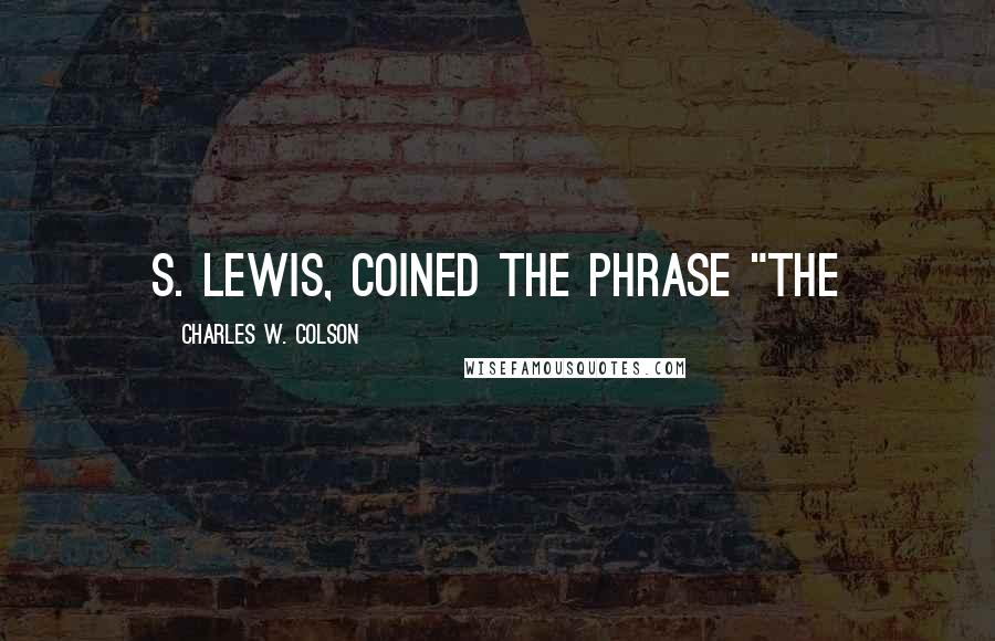 Charles W. Colson Quotes: S. Lewis, coined the phrase "The