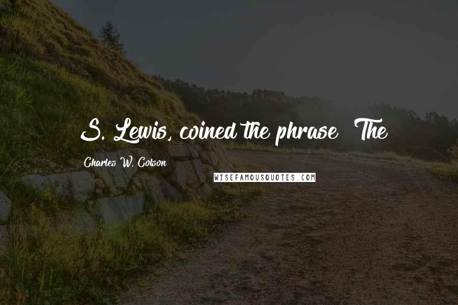 Charles W. Colson Quotes: S. Lewis, coined the phrase "The