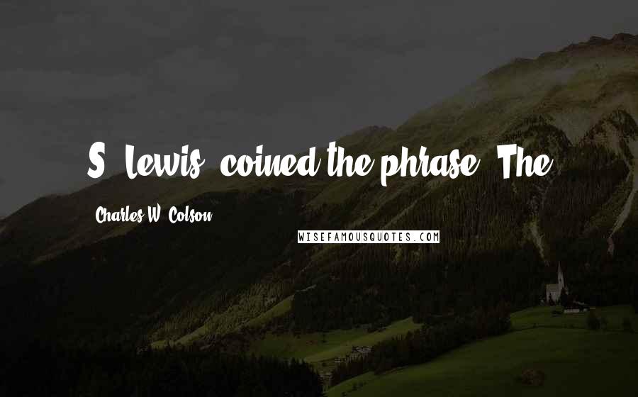 Charles W. Colson Quotes: S. Lewis, coined the phrase "The