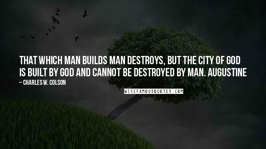 Charles W. Colson Quotes: That which man builds man destroys, but the city of God is built by God and cannot be destroyed by man. AUGUSTINE