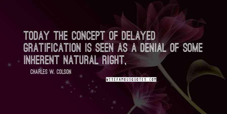 Charles W. Colson Quotes: Today the concept of delayed gratification is seen as a denial of some inherent natural right,