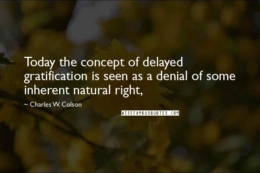 Charles W. Colson Quotes: Today the concept of delayed gratification is seen as a denial of some inherent natural right,