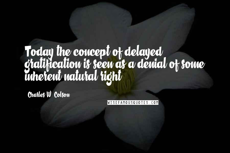 Charles W. Colson Quotes: Today the concept of delayed gratification is seen as a denial of some inherent natural right,