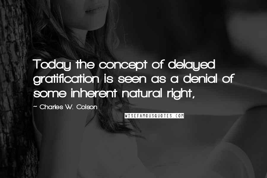 Charles W. Colson Quotes: Today the concept of delayed gratification is seen as a denial of some inherent natural right,