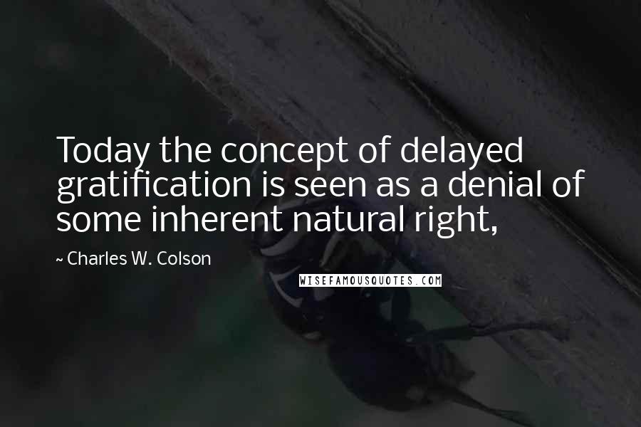 Charles W. Colson Quotes: Today the concept of delayed gratification is seen as a denial of some inherent natural right,