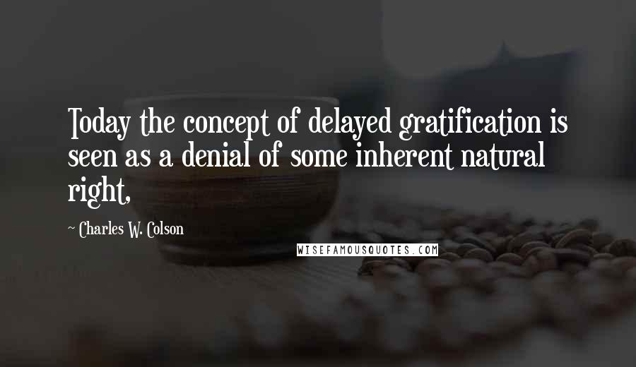 Charles W. Colson Quotes: Today the concept of delayed gratification is seen as a denial of some inherent natural right,