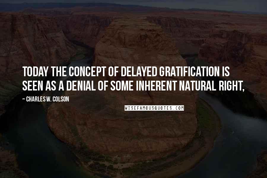 Charles W. Colson Quotes: Today the concept of delayed gratification is seen as a denial of some inherent natural right,