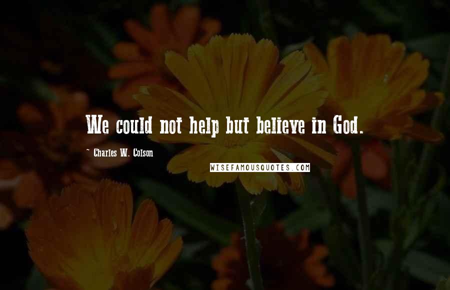 Charles W. Colson Quotes: We could not help but believe in God.