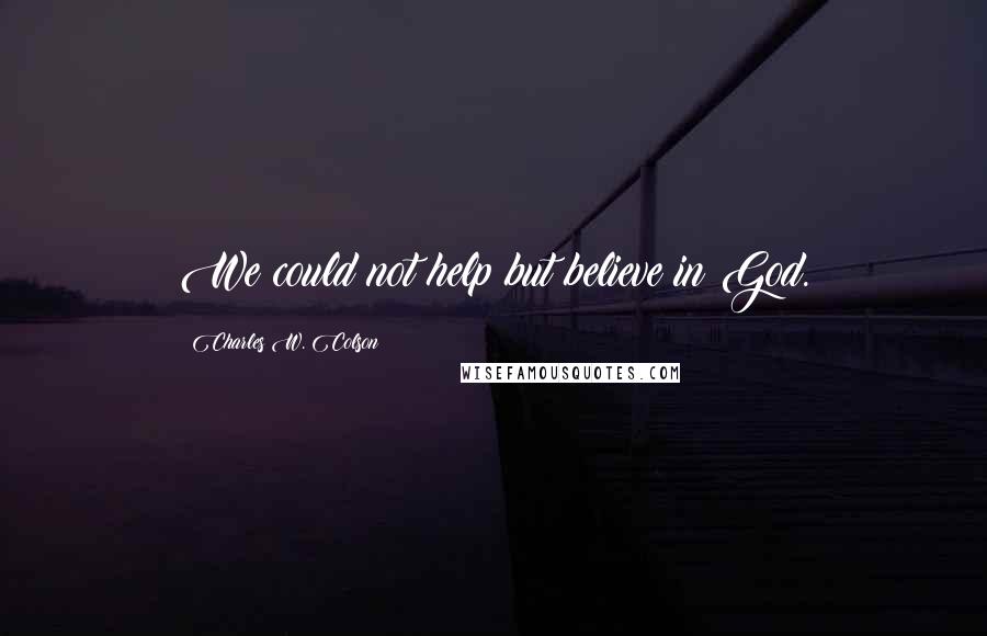 Charles W. Colson Quotes: We could not help but believe in God.