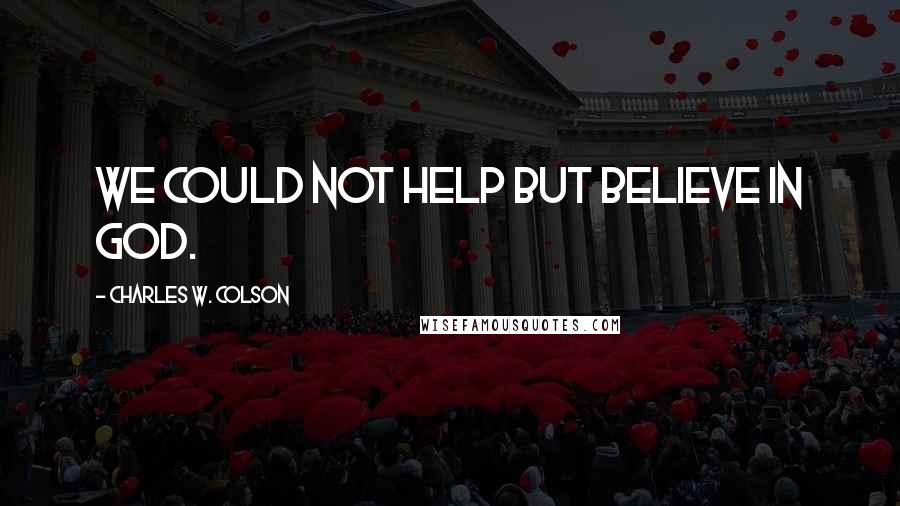 Charles W. Colson Quotes: We could not help but believe in God.