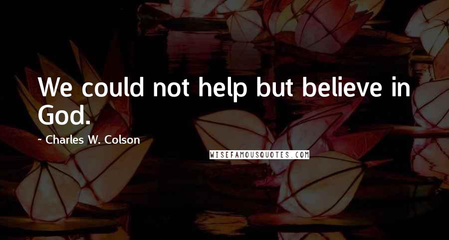 Charles W. Colson Quotes: We could not help but believe in God.