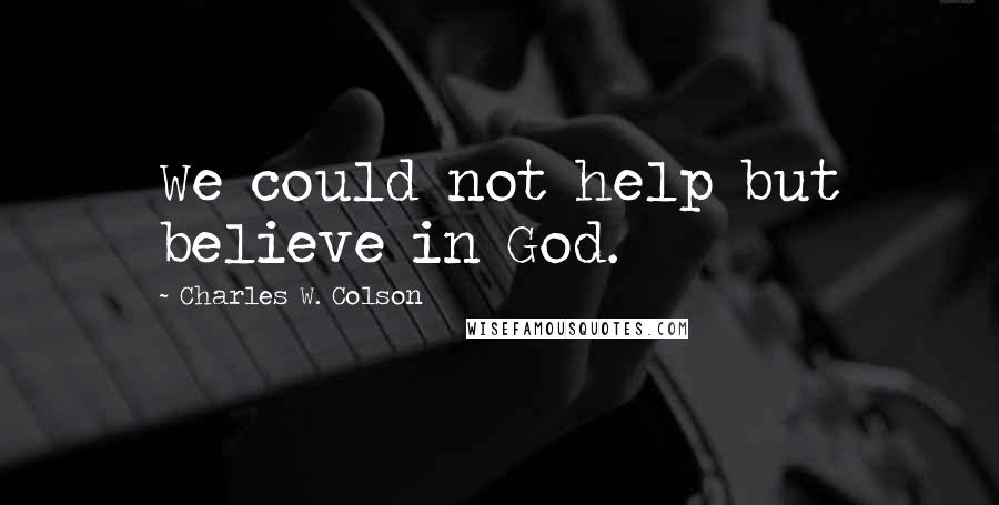 Charles W. Colson Quotes: We could not help but believe in God.