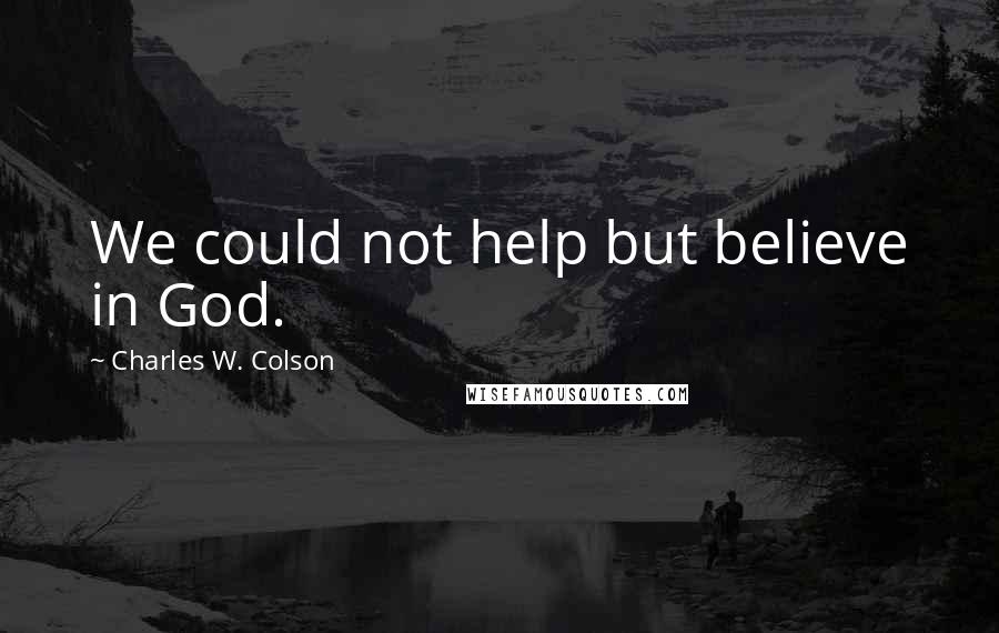 Charles W. Colson Quotes: We could not help but believe in God.