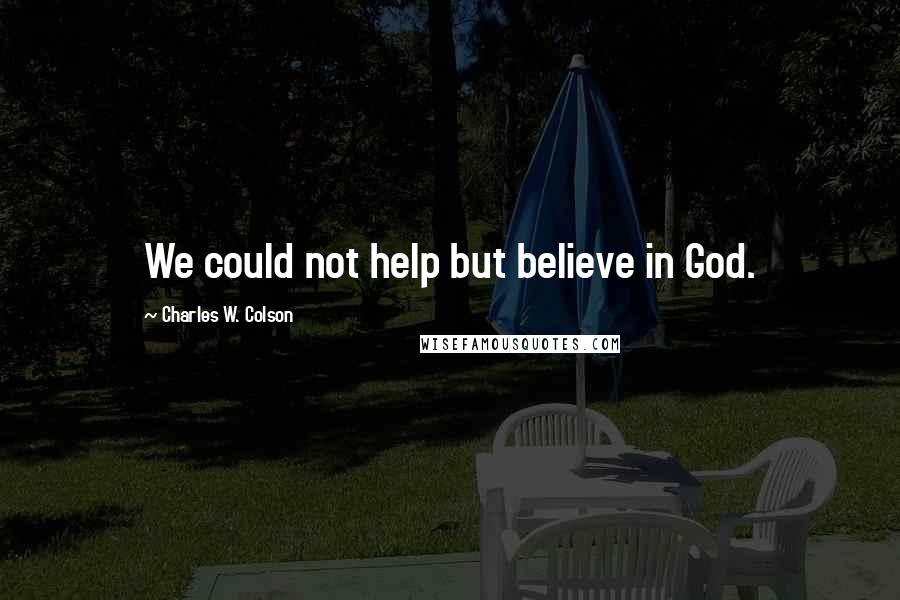 Charles W. Colson Quotes: We could not help but believe in God.