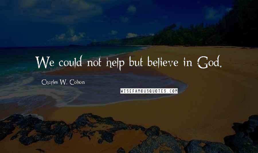 Charles W. Colson Quotes: We could not help but believe in God.