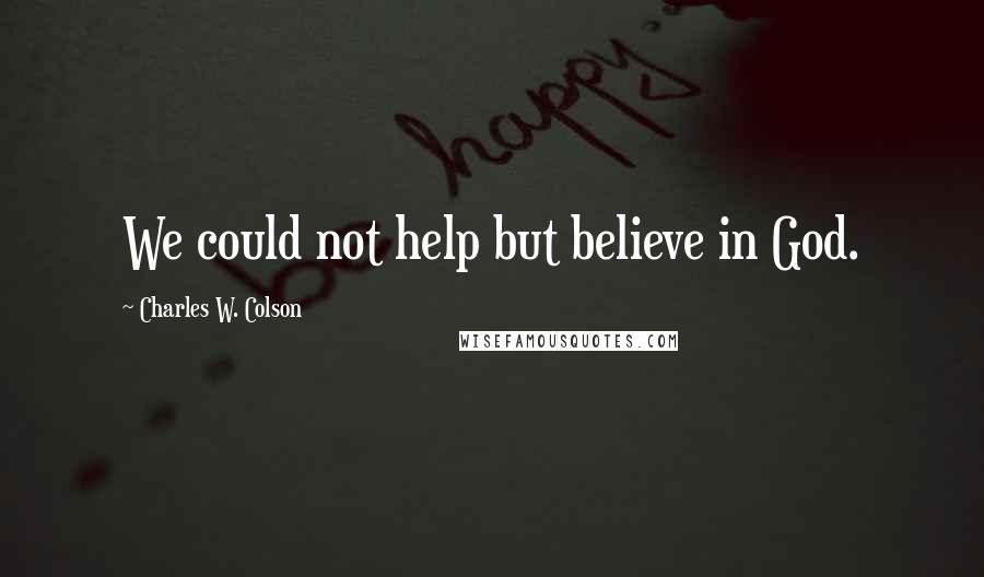 Charles W. Colson Quotes: We could not help but believe in God.