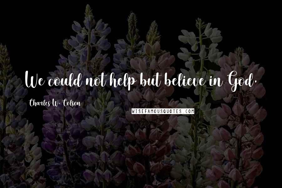 Charles W. Colson Quotes: We could not help but believe in God.