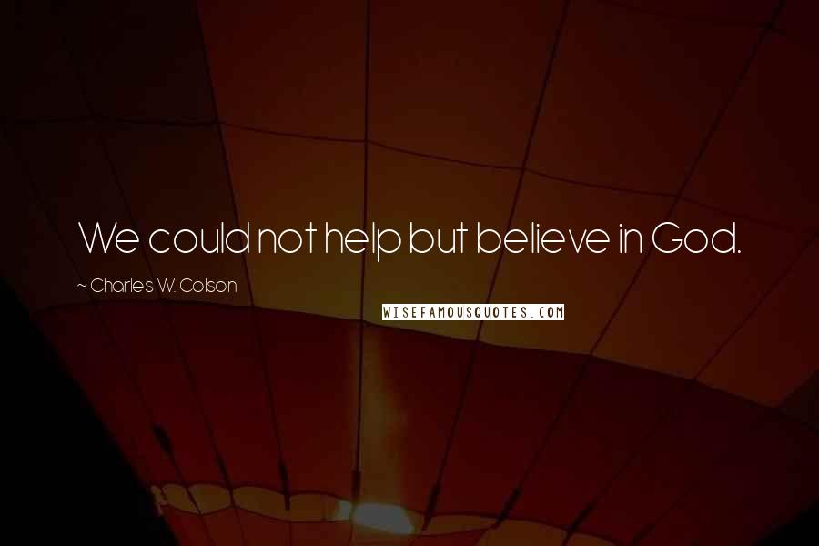 Charles W. Colson Quotes: We could not help but believe in God.