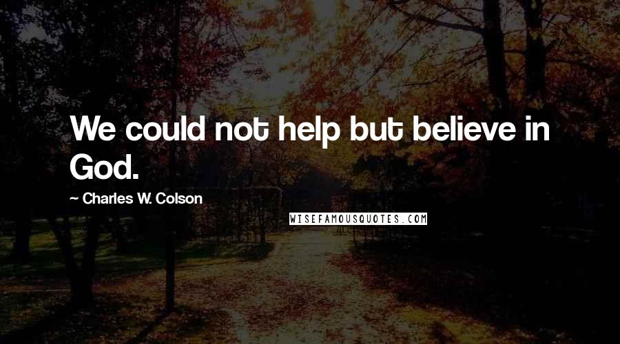 Charles W. Colson Quotes: We could not help but believe in God.