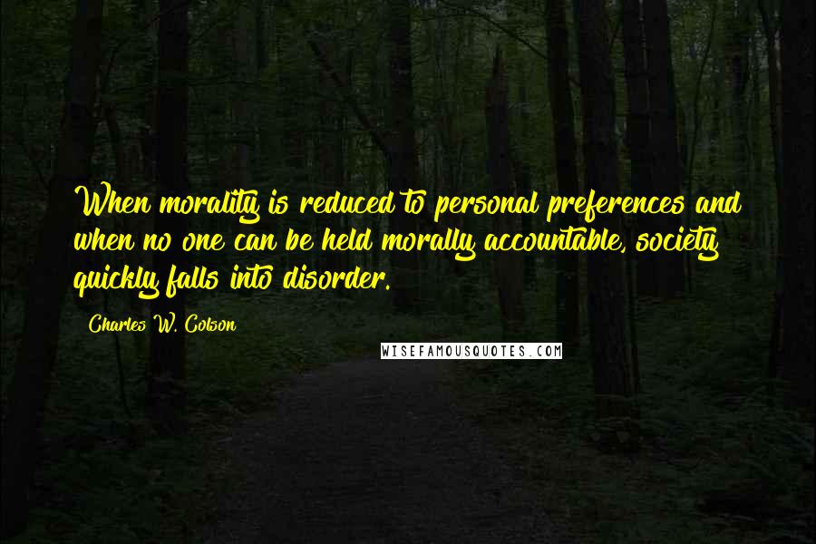 Charles W. Colson Quotes: When morality is reduced to personal preferences and when no one can be held morally accountable, society quickly falls into disorder.