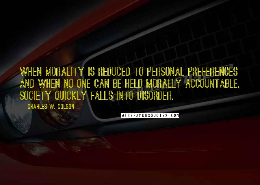 Charles W. Colson Quotes: When morality is reduced to personal preferences and when no one can be held morally accountable, society quickly falls into disorder.