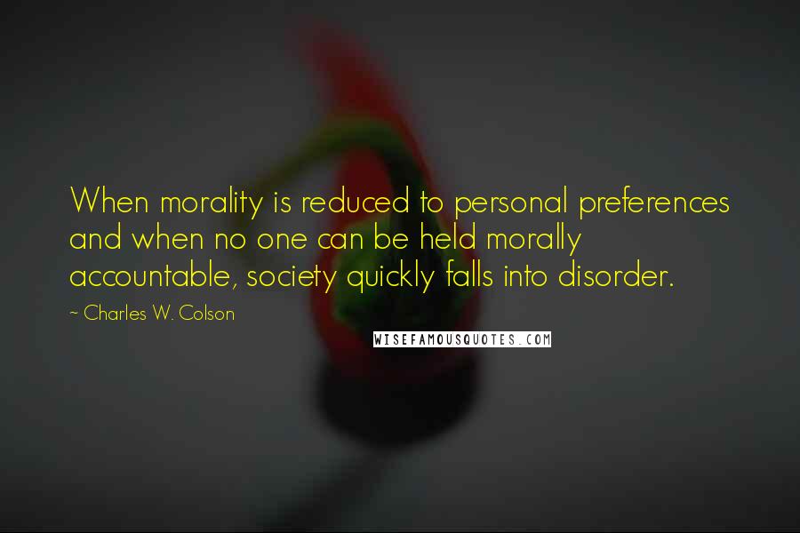 Charles W. Colson Quotes: When morality is reduced to personal preferences and when no one can be held morally accountable, society quickly falls into disorder.