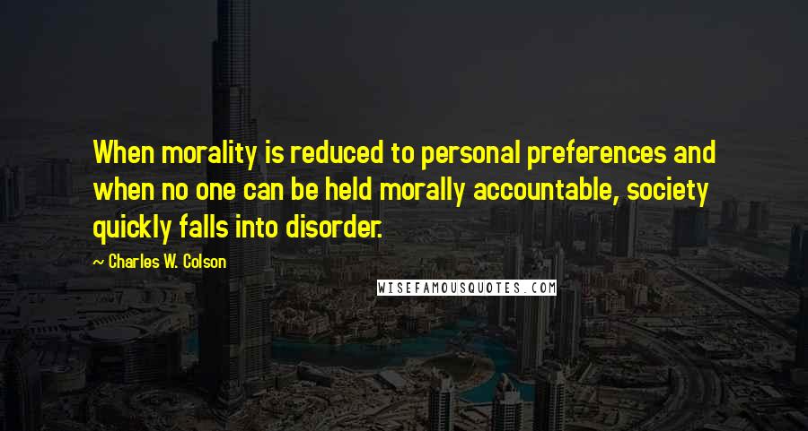 Charles W. Colson Quotes: When morality is reduced to personal preferences and when no one can be held morally accountable, society quickly falls into disorder.