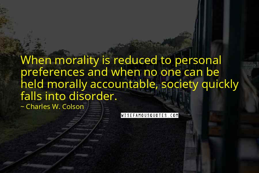 Charles W. Colson Quotes: When morality is reduced to personal preferences and when no one can be held morally accountable, society quickly falls into disorder.