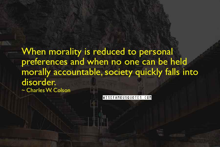 Charles W. Colson Quotes: When morality is reduced to personal preferences and when no one can be held morally accountable, society quickly falls into disorder.