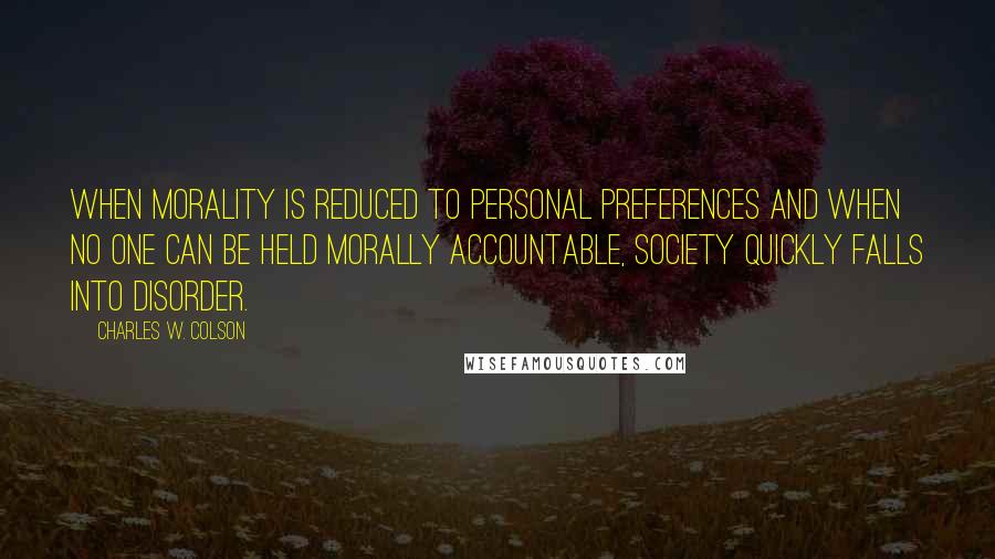 Charles W. Colson Quotes: When morality is reduced to personal preferences and when no one can be held morally accountable, society quickly falls into disorder.