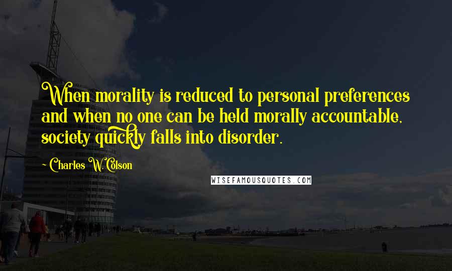 Charles W. Colson Quotes: When morality is reduced to personal preferences and when no one can be held morally accountable, society quickly falls into disorder.