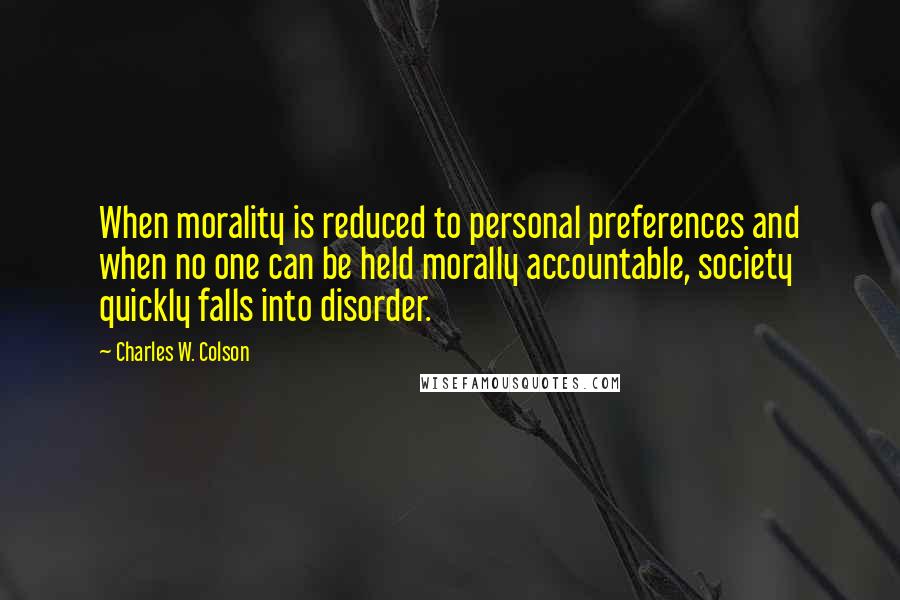 Charles W. Colson Quotes: When morality is reduced to personal preferences and when no one can be held morally accountable, society quickly falls into disorder.