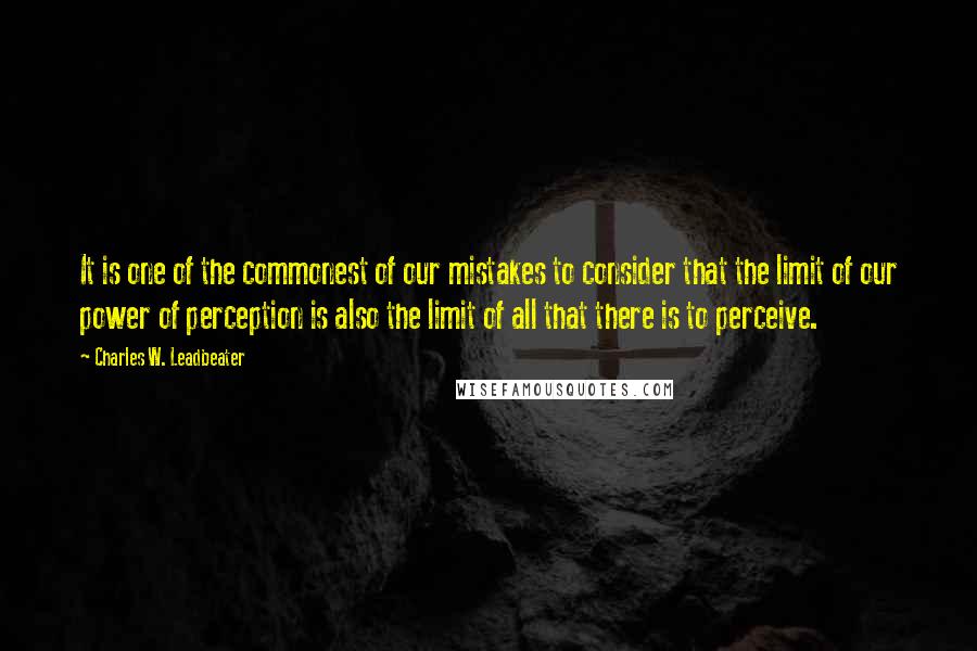 Charles W. Leadbeater Quotes: It is one of the commonest of our mistakes to consider that the limit of our power of perception is also the limit of all that there is to perceive.