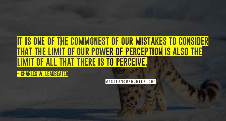 Charles W. Leadbeater Quotes: It is one of the commonest of our mistakes to consider that the limit of our power of perception is also the limit of all that there is to perceive.