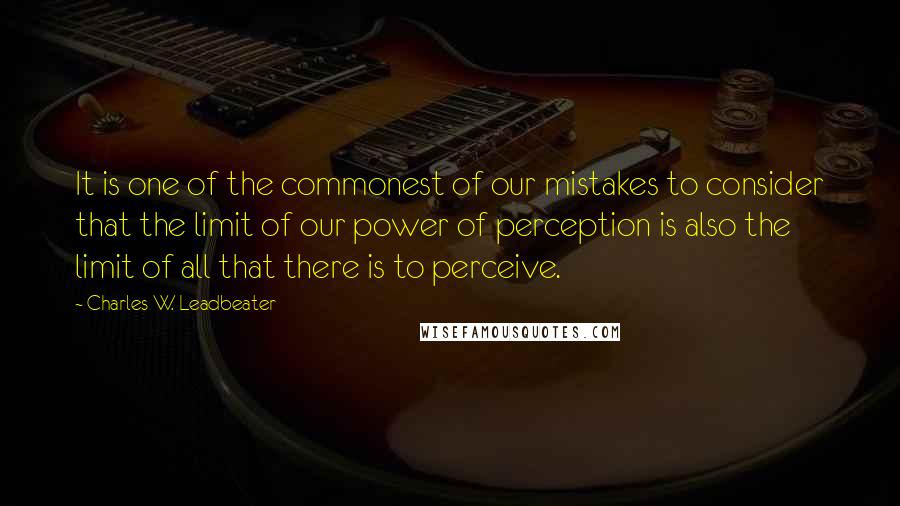 Charles W. Leadbeater Quotes: It is one of the commonest of our mistakes to consider that the limit of our power of perception is also the limit of all that there is to perceive.