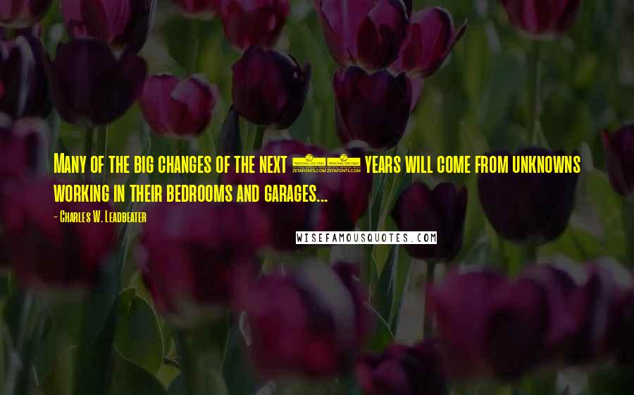 Charles W. Leadbeater Quotes: Many of the big changes of the next 25 years will come from unknowns working in their bedrooms and garages...