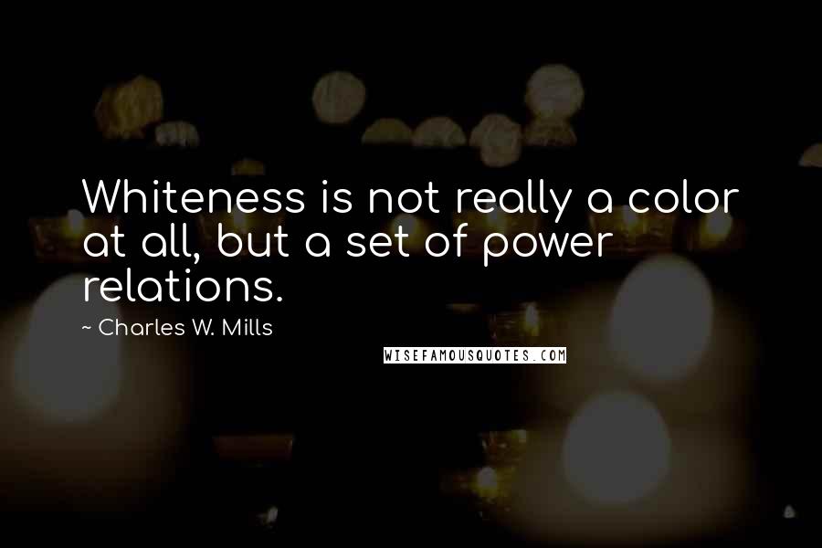Charles W. Mills Quotes: Whiteness is not really a color at all, but a set of power relations.