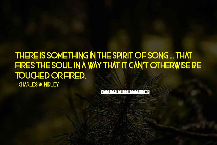 Charles W. Nibley Quotes: There is something in the spirit of song ... that fires the soul in a way that it can't otherwise be touched or fired.